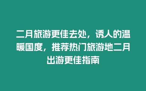 二月旅游更佳去處，誘人的溫暖國(guó)度，推薦熱門旅游地二月出游更佳指南