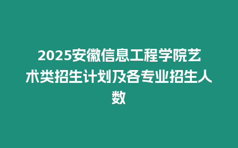 2025安徽信息工程學院藝術類招生計劃及各專業招生人數