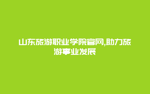 山東旅游職業學院官網,助力旅游事業發展