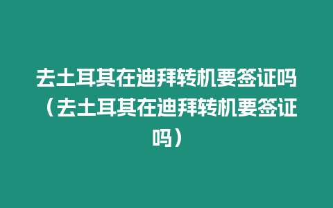 去土耳其在迪拜轉(zhuǎn)機要簽證嗎（去土耳其在迪拜轉(zhuǎn)機要簽證嗎）