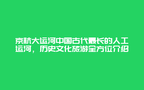 京杭大運(yùn)河中國(guó)古代最長(zhǎng)的人工運(yùn)河，歷史文化旅游全方位介紹