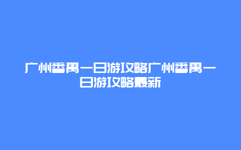 廣州番禺一日游攻略廣州番禺一日游攻略最新