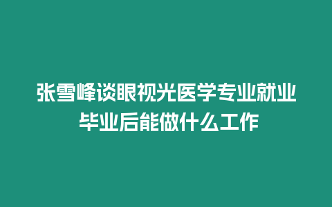 張雪峰談眼視光醫學專業就業 畢業后能做什么工作