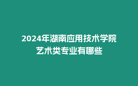 2024年湖南應用技術學院藝術類專業有哪些