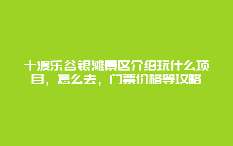 十渡樂谷銀灘景區介紹玩什么項目，怎么去，門票價格等攻略