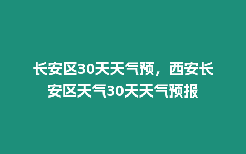 長安區30天天氣預，西安長安區天氣30天天氣預報