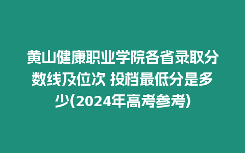 黃山健康職業(yè)學(xué)院各省錄取分?jǐn)?shù)線及位次 投檔最低分是多少(2024年高考參考)