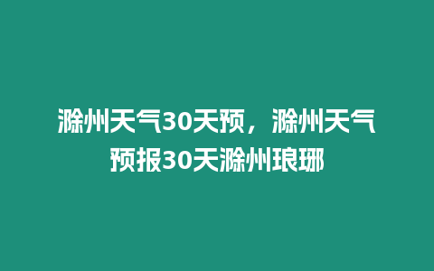 滁州天氣30天預，滁州天氣預報30天滁州瑯琊