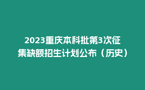 2023重慶本科批第3次征集缺額招生計劃公布（歷史）