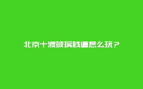 北京十渡玻璃棧道怎么玩？