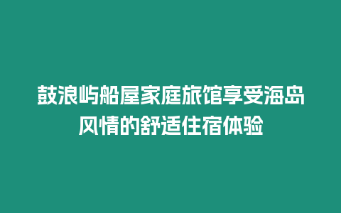 鼓浪嶼船屋家庭旅館享受海島風(fēng)情的舒適住宿體驗(yàn)