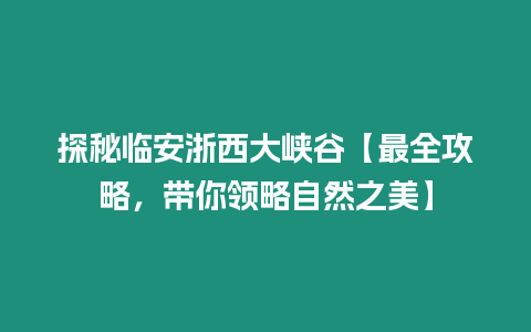 探秘臨安浙西大峽谷【最全攻略，帶你領(lǐng)略自然之美】