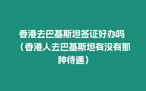 香港去巴基斯坦簽證好辦嗎 （香港人去巴基斯坦有沒(méi)有那種待遇）