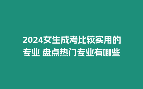 2024女生成考比較實用的專業 盤點熱門專業有哪些