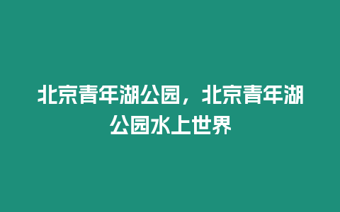 北京青年湖公園，北京青年湖公園水上世界