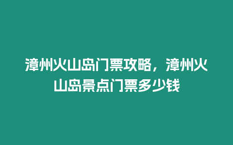 漳州火山島門票攻略，漳州火山島景點門票多少錢