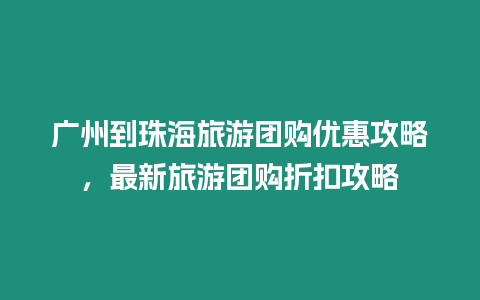 廣州到珠海旅游團(tuán)購優(yōu)惠攻略，最新旅游團(tuán)購折扣攻略