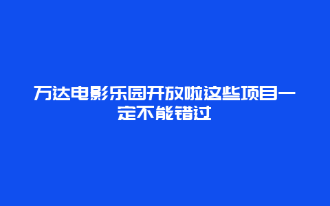 萬達電影樂園開放啦這些項目一定不能錯過