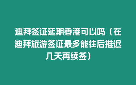 迪拜簽證延期香港可以嗎（在迪拜旅游簽證最多能往后推遲幾天再續(xù)簽）