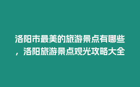 洛陽市最美的旅游景點有哪些，洛陽旅游景點觀光攻略大全