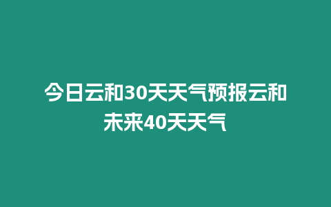 今日云和30天天氣預報云和未來40天天氣