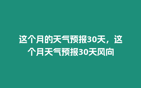 這個月的天氣預(yù)報30天，這個月天氣預(yù)報30天風(fēng)向