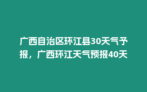 廣西自治區(qū)環(huán)江縣30天氣予報，廣西環(huán)江天氣預報40天