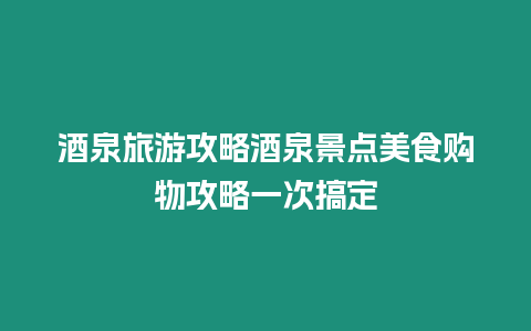 酒泉旅游攻略酒泉景點美食購物攻略一次搞定