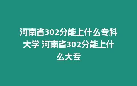 河南省302分能上什么專科大學 河南省302分能上什么大專