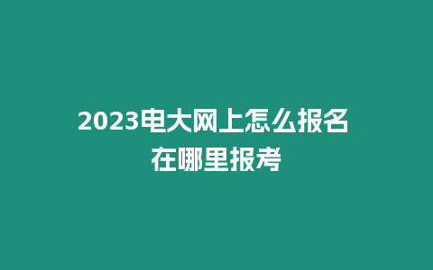 2023電大網上怎么報名 在哪里報考