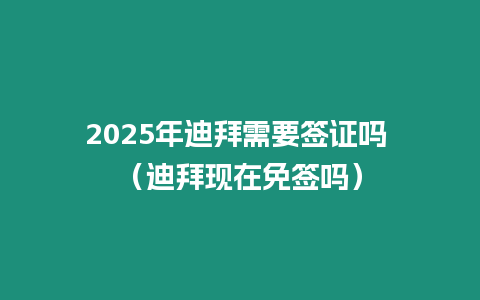 2025年迪拜需要簽證嗎 （迪拜現在免簽嗎）