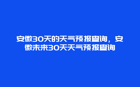 安徽30天的天氣預報查詢，安徽未來30天天氣預報查詢