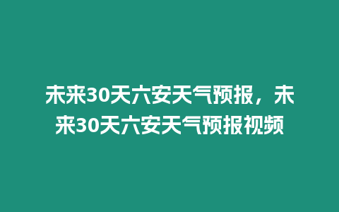 未來30天六安天氣預(yù)報，未來30天六安天氣預(yù)報視頻