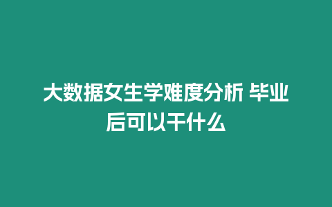 大數(shù)據(jù)女生學難度分析 畢業(yè)后可以干什么