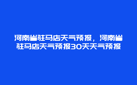 河南省駐馬店天氣預報，河南省駐馬店天氣預報30天天氣預報