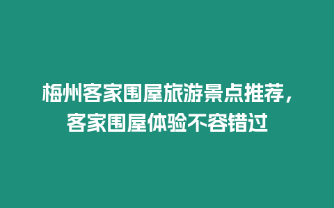 梅州客家圍屋旅游景點(diǎn)推薦，客家圍屋體驗(yàn)不容錯(cuò)過