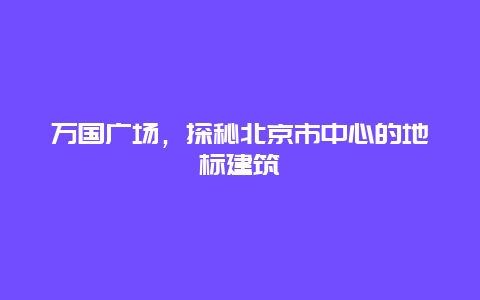 萬(wàn)國(guó)廣場(chǎng)，探秘北京市中心的地標(biāo)建筑