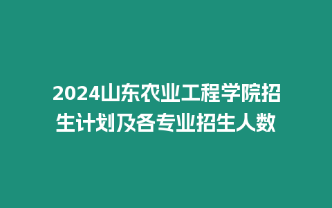 2024山東農業工程學院招生計劃及各專業招生人數