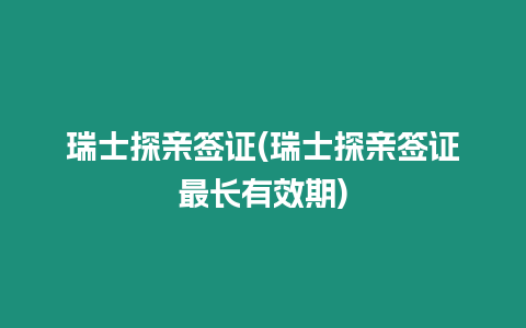 瑞士探親簽證(瑞士探親簽證最長有效期)