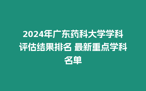 2024年廣東藥科大學學科評估結果排名 最新重點學科名單