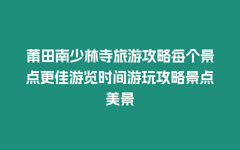 莆田南少林寺旅游攻略每個景點更佳游覽時間游玩攻略景點美景