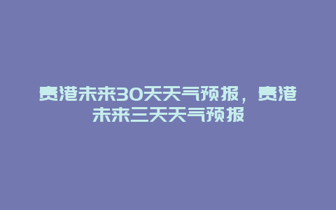 貴港未來30天天氣預報，貴港未來三天天氣預報