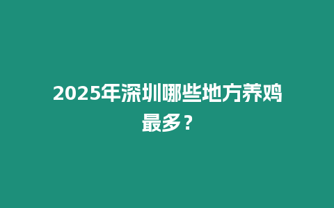 2025年深圳哪些地方養(yǎng)雞最多？