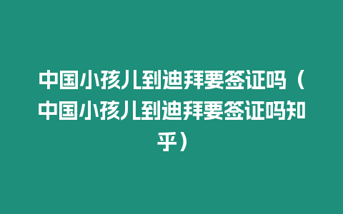 中國小孩兒到迪拜要簽證嗎（中國小孩兒到迪拜要簽證嗎知乎）