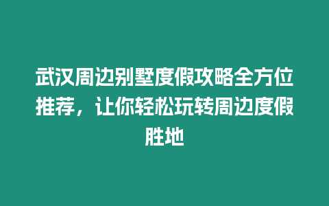 武漢周邊別墅度假攻略全方位推薦，讓你輕松玩轉周邊度假勝地