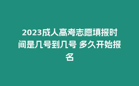 2023成人高考志愿填報時間是幾號到幾號 多久開始報名