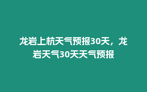 龍巖上杭天氣預報30天，龍巖天氣30天天氣預報