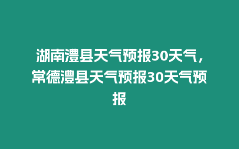 湖南澧縣天氣預(yù)報30天氣，常德澧縣天氣預(yù)報30天氣預(yù)報