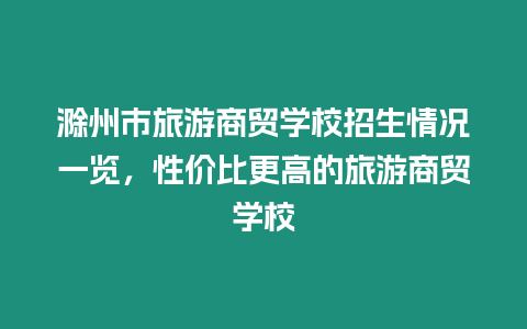 滁州市旅游商貿(mào)學(xué)校招生情況一覽，性價(jià)比更高的旅游商貿(mào)學(xué)校