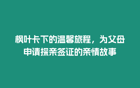 楓葉卡下的溫馨旅程，為父母申請探親簽證的親情故事